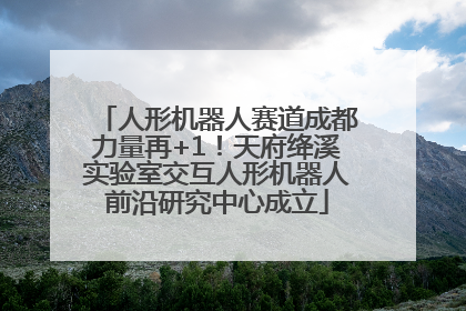 人形机器人赛道成都力量再+1！天府绛溪实验室交互人形机器人前沿研究中心成立