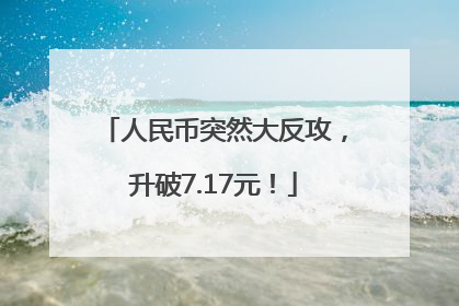 人民币突然大反攻，升破7.17元！