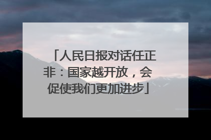 人民日报对话任正非：国家越开放，会促使我们更加进步