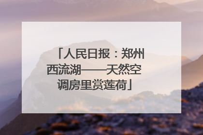 人民日报：郑州西流湖——天然空调房里赏莲荷