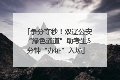 争分夺秒！双辽公安“绿色通道”助考生5分钟“办证”入场