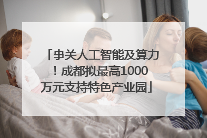 事关人工智能及算力！成都拟最高1000万元支持特色产业园