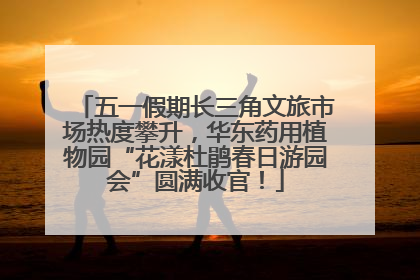 五一假期长三角文旅市场热度攀升，华东药用植物园“花漾杜鹃春日游园会”圆满收官！
