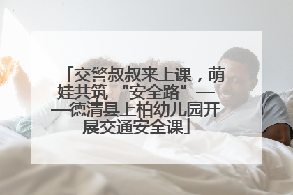 交警叔叔来上课，萌娃共筑 “安全路”——德清县上柏幼儿园开展交通安全课
