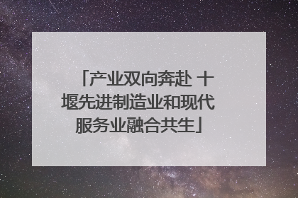 产业双向奔赴 十堰先进制造业和现代服务业融合共生