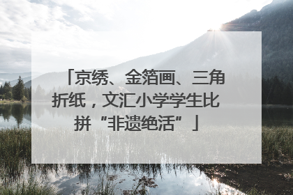 京绣、金箔画、三角折纸，文汇小学学生比拼“非遗绝活”