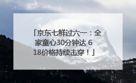 京东七鲜过六一：全家童心30分钟达 618价格持续击穿！