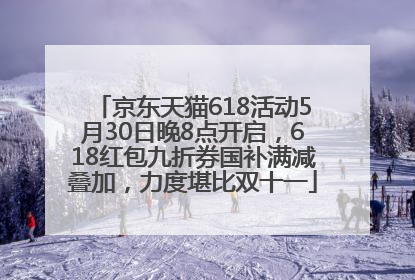 京东天猫618活动5月30日晚8点开启，618红包九折券国补满减叠加，力度堪比双十一
