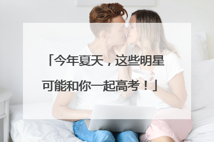 今年夏天，这些明星可能和你一起高考！
