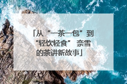 从“一茶一包”到“轻饮轻食” 奈雪的茶讲新故事