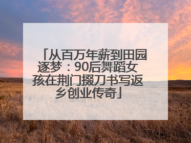 从百万年薪到田园逐梦：90后舞蹈女孩在荆门掇刀书写返乡创业传奇
