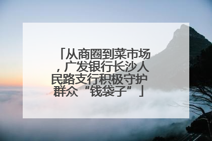从商圈到菜市场，广发银行长沙人民路支行积极守护群众“钱袋子”