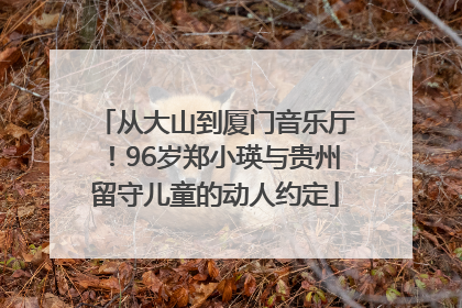 从大山到厦门音乐厅！96岁郑小瑛与贵州留守儿童的动人约定