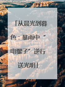 从晨光到暮色：暴雨中“电骡子”逆行送光明