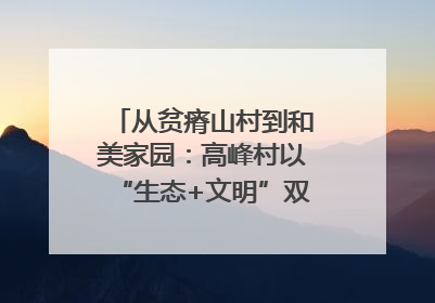 从贫瘠山村到和美家园：高峰村以“生态+文明”双引擎驱动振兴