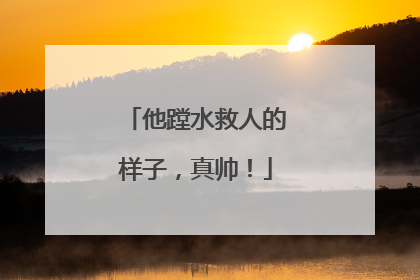 他蹚水救人的样子，真帅！