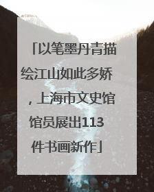 以笔墨丹青描绘江山如此多娇，上海市文史馆馆员展出113件书画新作