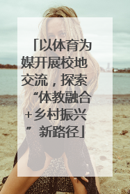 以体育为媒开展校地交流，探索“体教融合+乡村振兴”新路径