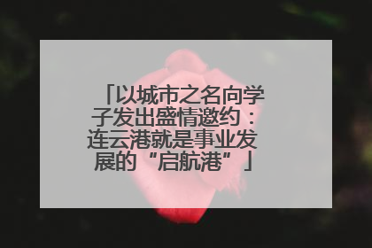 以城市之名向学子发出盛情邀约：连云港就是事业发展的“启航港”