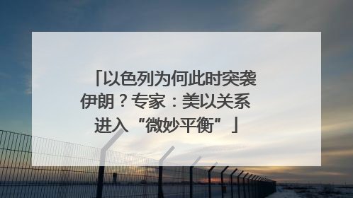 以色列为何此时突袭伊朗？专家：美以关系进入“微妙平衡”