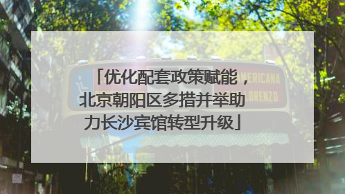 优化配套政策赋能，北京朝阳区多措并举助力长沙宾馆转型升级