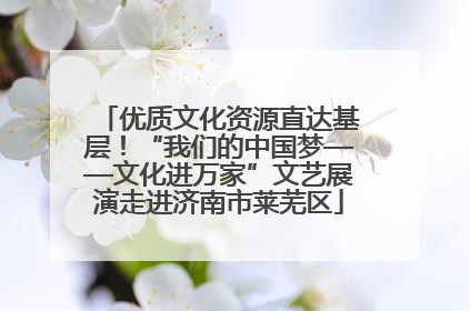优质文化资源直达基层！“我们的中国梦——文化进万家”文艺展演走进济南市莱芜区