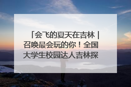 会飞的夏天在吉林｜召唤最会玩的你！全国大学生校园达人吉林探线活动招募中