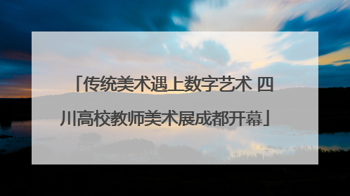 传统美术遇上数字艺术 四川高校教师美术展成都开幕