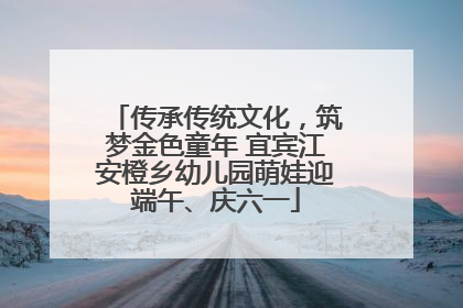 传承传统文化，筑梦金色童年 宜宾江安橙乡幼儿园萌娃迎端午、庆六一
