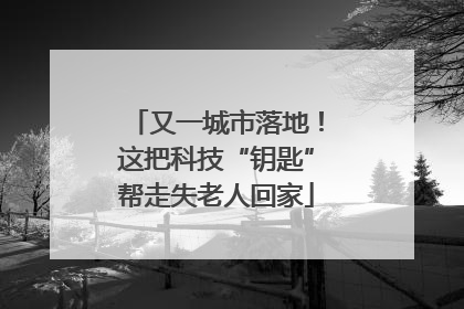 又一城市落地！这把科技“钥匙”帮走失老人回家