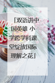 双语讲中国英雄 小学跨学科课堂绽放国际理解之花