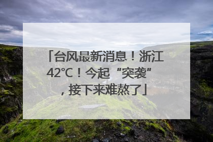 台风最新消息！浙江42℃！今起“突袭”，接下来难熬了