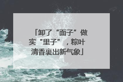 卸了“面子”做实“里子”，粽叶清香裹出新气象