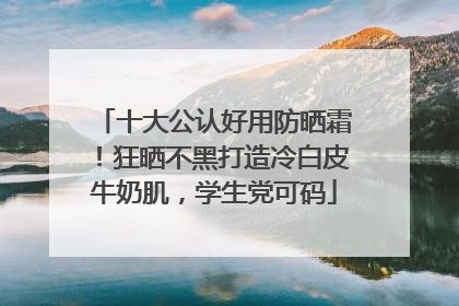 十大公认好用防晒霜！狂晒不黑打造冷白皮牛奶肌，学生党可码