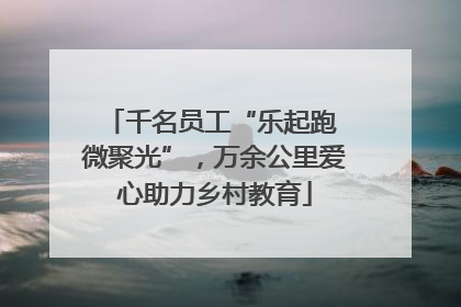 千名员工“乐起跑 微聚光”，万余公里爱心助力乡村教育