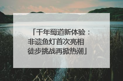 千年蜀道新体验：非遗鱼灯首次亮相 徒步挑战再掀热潮