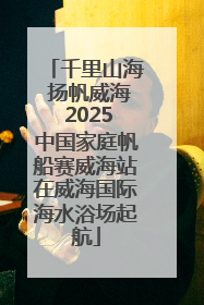 千里山海 扬帆威海 2025中国家庭帆船赛威海站在威海国际海水浴场起航