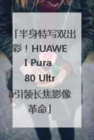 半身特写双出彩！HUAWEI Pura 80 Ultra引领长焦影像革命