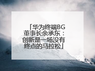 华为终端BG董事长余承东：创新是一场没有终点的马拉松