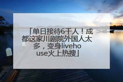 单日接待6千人！成都这家川剧院外国人太多，变身livehouse火上热搜
