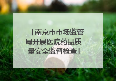 南京市市场监管局开展医院药品质量安全监督检查