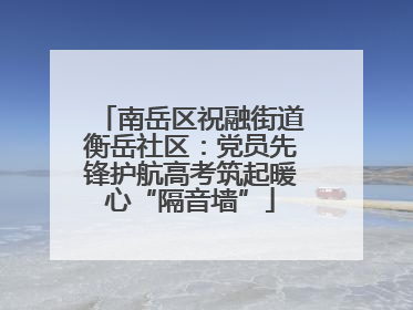 南岳区祝融街道衡岳社区：党员先锋护航高考筑起暖心“隔音墙”
