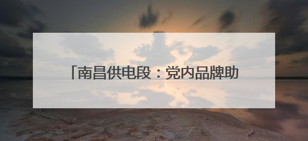 南昌供电段：党内品牌助力安全生产高质量发展