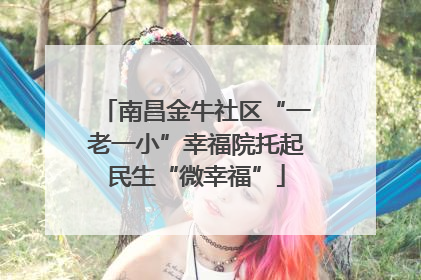 南昌金牛社区“一老一小”幸福院托起民生“微幸福”