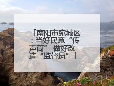南阳市宛城区：当好民意“传声筒” 做好改造“监督员”