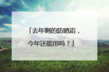 去年剩的防晒霜，今年还能用吗？