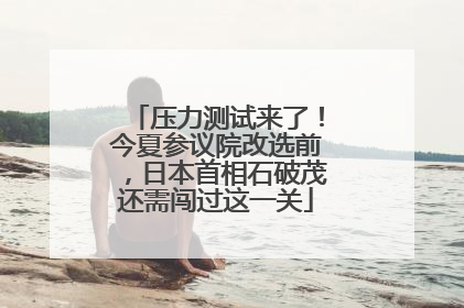 压力测试来了！今夏参议院改选前，日本首相石破茂还需闯过这一关