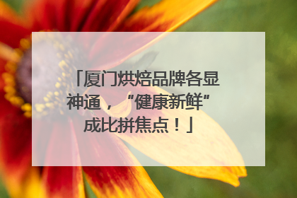 厦门烘焙品牌各显神通，“健康新鲜”成比拼焦点！