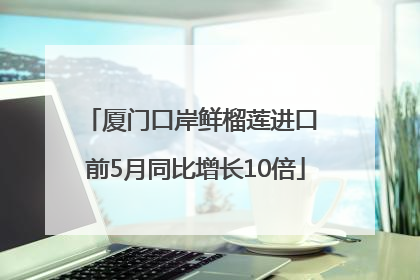 厦门口岸鲜榴莲进口 前5月同比增长10倍