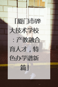 厦门市铧大技术学校：产教融合育人才，特色办学谱新篇